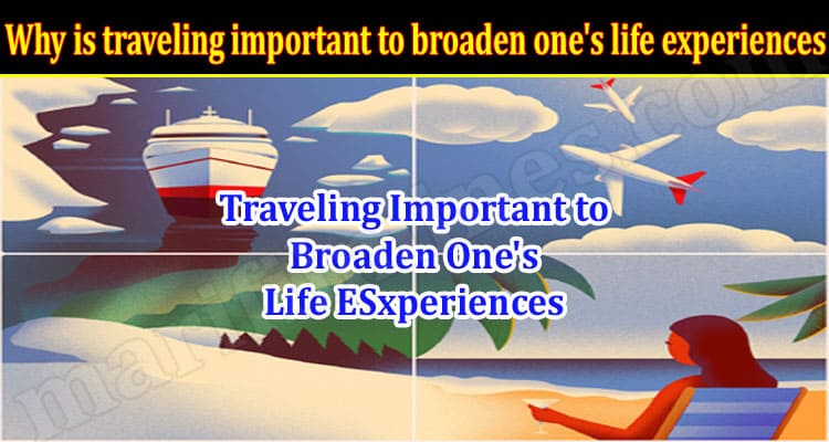 Why is traveling important to broaden one’s life experiences? Here are the most significant advantages of traveling!