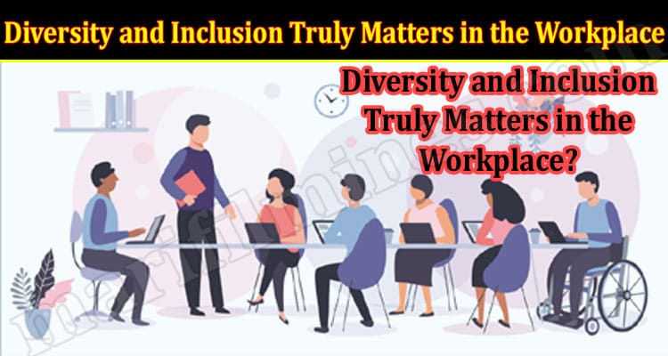 Diversity and Inclusion Truly Matters in the Workplace