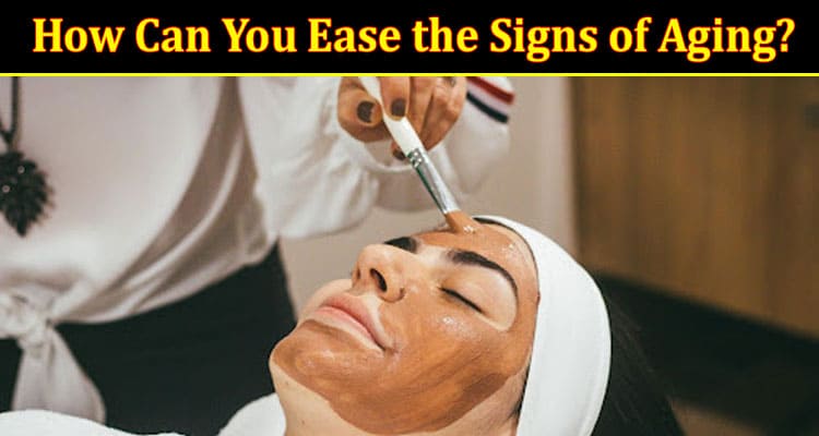 How Can You Ease the Signs of Aging?