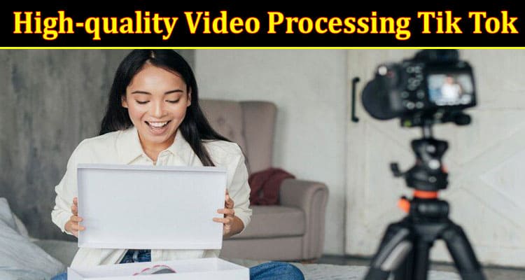 Complete Information About High-quality Video Processing Tik Tok
