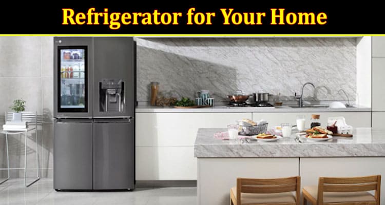 How to Choose a Refrigerator for Your Home – 7 expert tips