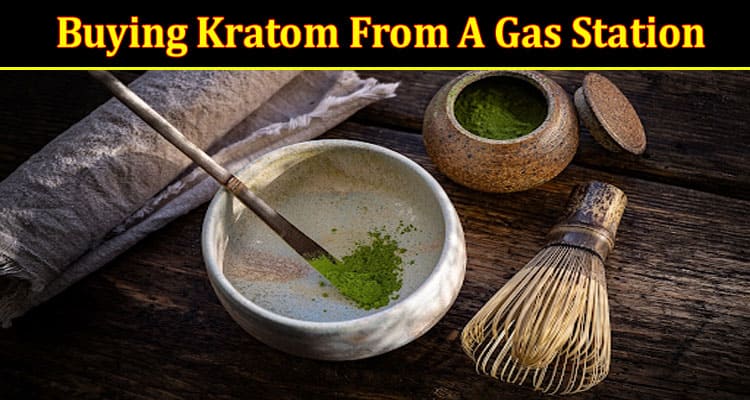 What Makes Buying Kratom From A Gas Station Reliable