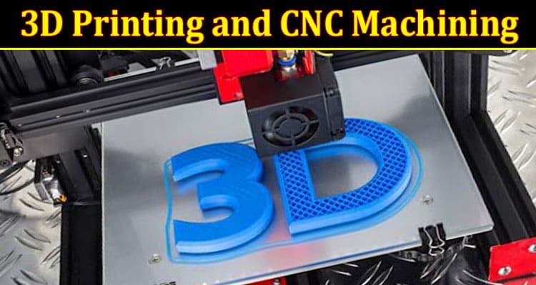 How 3D Printing and CNC Machining Can Work Together