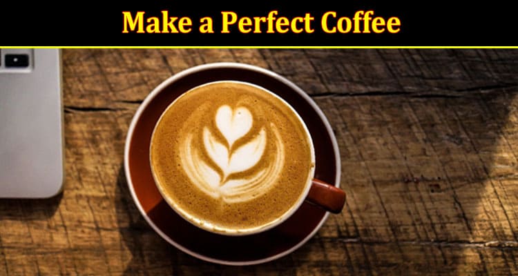 Complete Information About 5 Tips on How to Make a Perfect Coffee