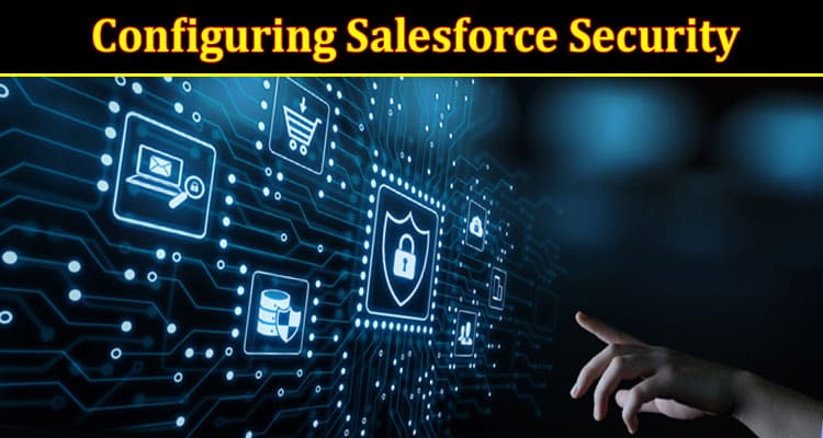 Complete Information About Configuring Salesforce Security- A Step-By-Step-Process