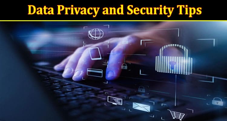 Complete Information About Data Privacy and Security Tips for Businesses
