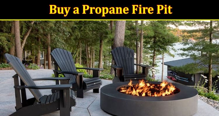 Complete Information About Planning to Buy a Propane Fire Pit - Consider the Following Suggestions for Amazing Outdoor Seating.