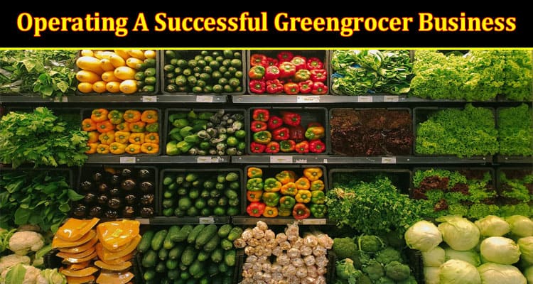 Top The 3 Steps To Operating A Successful Greengrocer Business