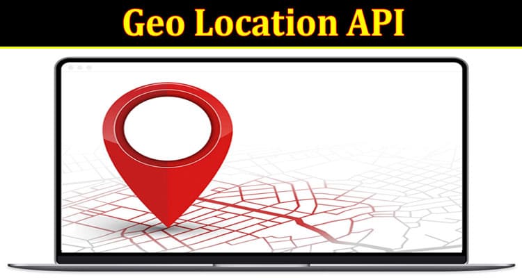 Complete Information About How a Geo Location API Can Benefit Your Business