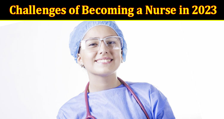 Complete Information About The Benefits and Challenges of Becoming a Nurse in 2023