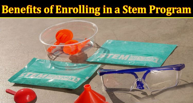 Complete Information About 4 Benefits of Enrolling in a Stem Program