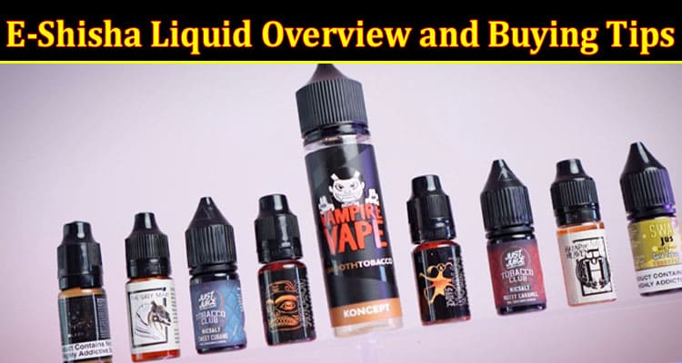 Complete Information About E-Shisha Liquid Overview and Buying Tips