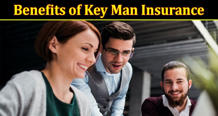 The Benefits of Key Man Insurance: Why Every Business Should Consider This Vital Coverage