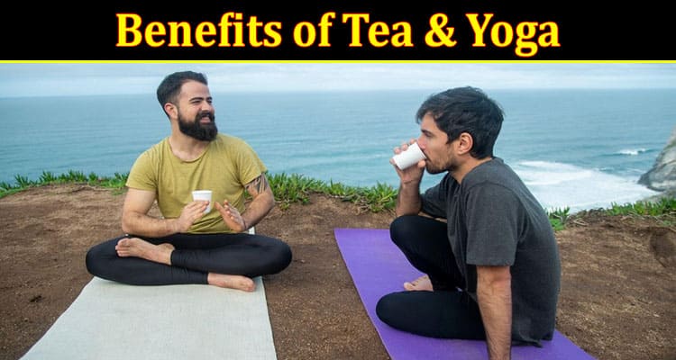 Complete Information About The Benefits of Tea & Yoga - A Guide to Improved Wellbeing