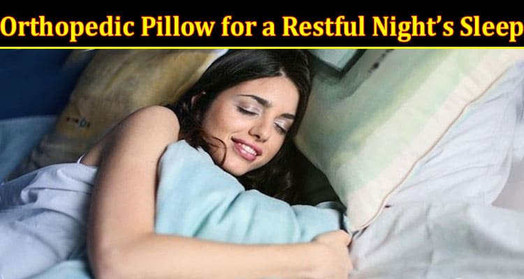 Complete Information About The Benefits of Using an Orthopedic Pillow for a Restful Night’s Sleep