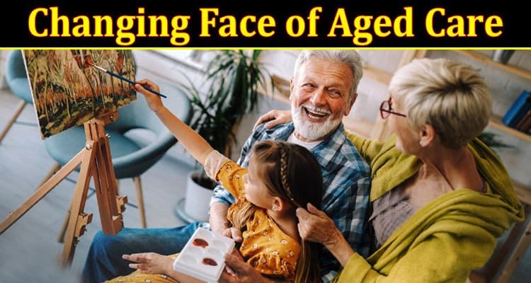 Complete Information About The Changing Face of Aged Care and What to Expect in the Future