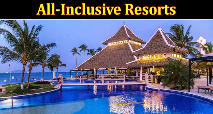 Complete Information About The Ultimate Guide to All-Inclusive Resorts - How to Choose the Right One for You