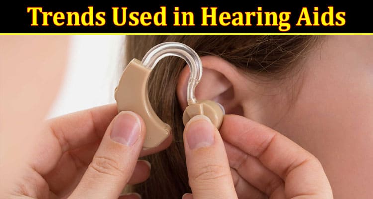 Complete Information About What Are the Trends Used in Hearing Aids