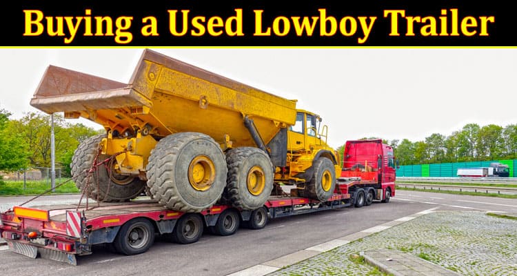Complete Information About What to Look for When Buying a Used Lowboy Trailer - A Buyer’s Guide