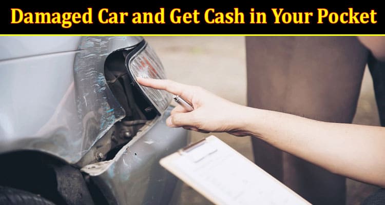 How to Get Rid of Your Damaged Car and Get Cash in Your Pocket
