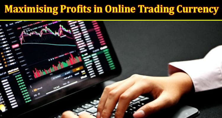 Maximising Profits in Online Trading Currency: Strategies and Tips