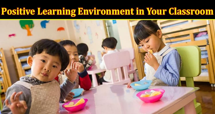 Complete Information About 5 Tips to Foster a Positive Learning Environment in Your Classroom