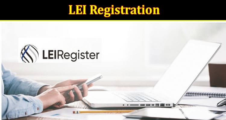 Understanding the Importance of LEI Registration in the Modern Business Landscape