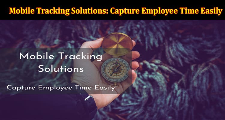 Mobile Tracking Solutions: Capture Employee Time Easily