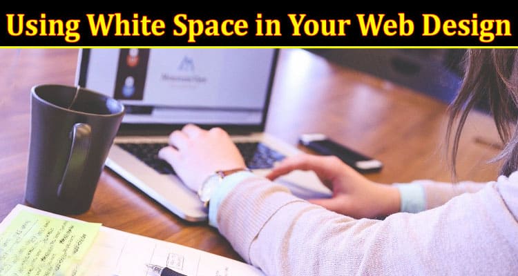 Complete Information About 8 Tips for Using White Space in Your Web Design