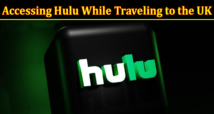 A How-to Guide for Accessing Hulu While Traveling to the UK