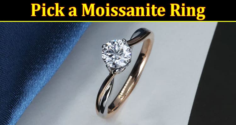 Complete Information About Great Tips to Help You Pick a Moissanite Ring