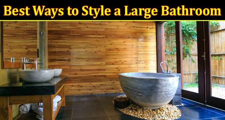 Complete Information About The Best Ways to Style a Large Bathroom