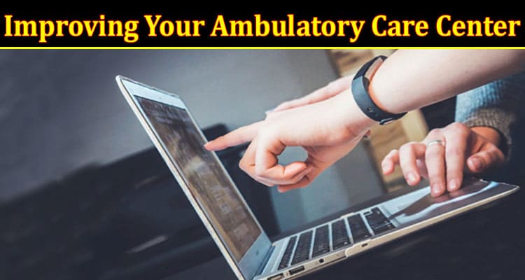 Complete Information About Tips for Improving Your Ambulatory Care Center