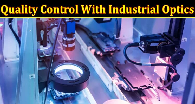 What You Need to Know About Precision and Quality Control With Industrial Optics