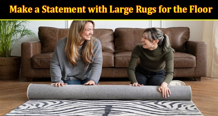 How to Make a Statement with Large Rugs for the Floor