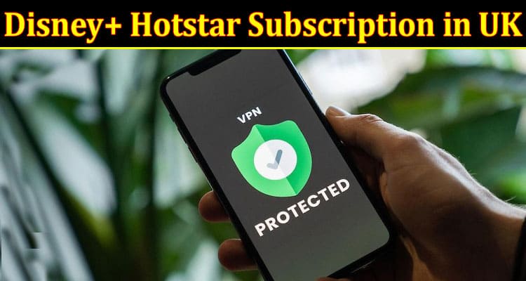 Complete Information About How to Make the Most of Your Disney+ Hotstar Subscription in UK!