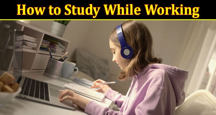 Complete Information About Top 10 Tips on How to Study While Working