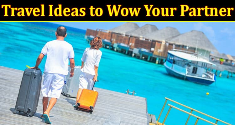 Unexpected Surprises: Travel Ideas to Wow Your Partner