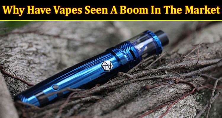 Why Have Vapes Seen A Boom In The Market