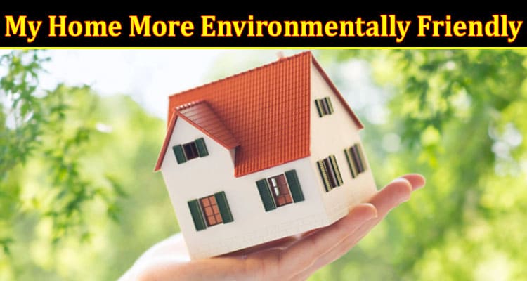 Complete Information About How Can I Make My Home More Environmentally Friendly