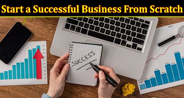 How to Start a Successful Business From Scratch? 7 Tips for Success