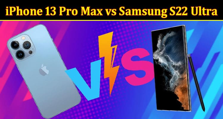 Complete Information About iPhone 13 Pro Max vs Samsung S22 Ultra