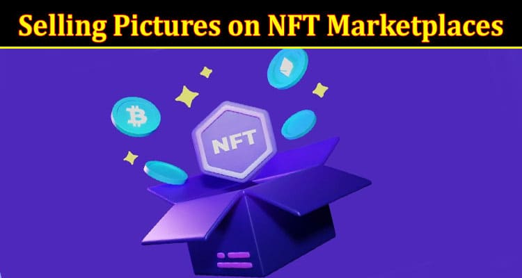 Complete Information About Selling Pictures on NFT Marketplaces