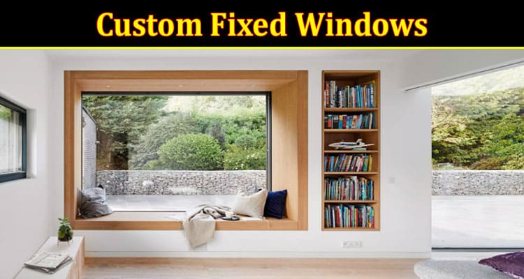 Custom Fixed Windows – A Stylish and Energy-Efficient Way to Enhance Your Home