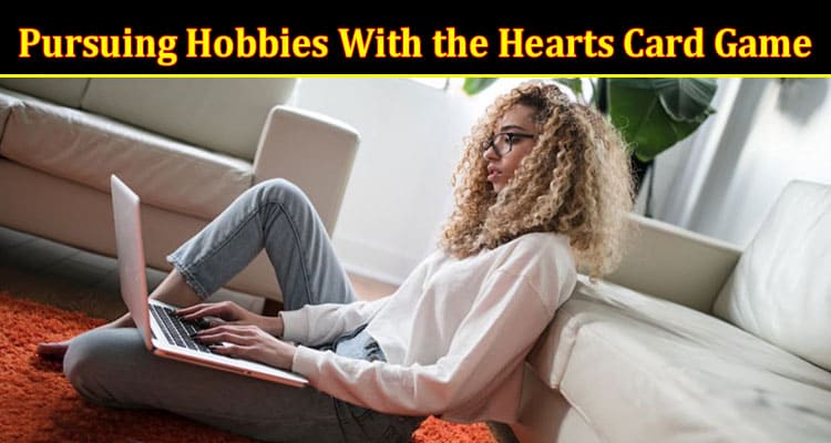 Complete Information About Embrace the Joy of Pursuing Hobbies With the Hearts Card Game