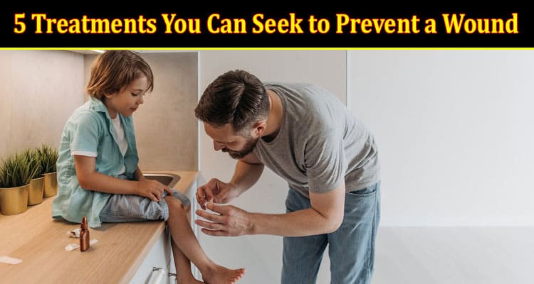 Top 5 Treatments You Can Seek to Prevent a Wound from Becoming Infected