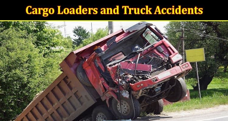 Cargo Loaders and Truck Accidents: A Weird But Dangerous Relationship