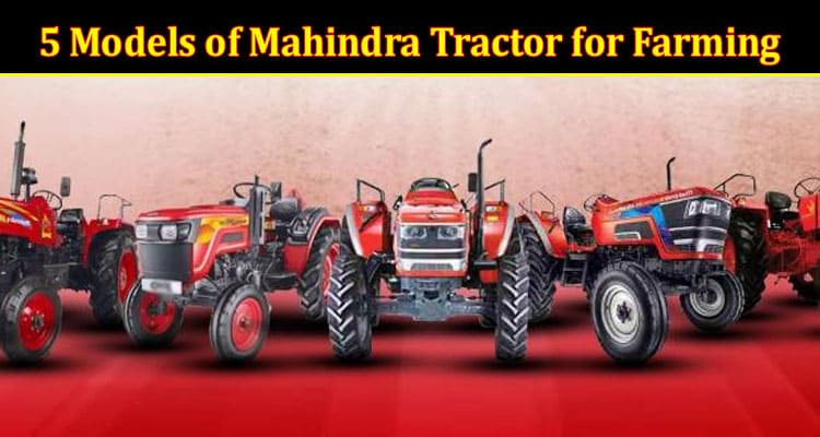 Complete Information About Which Are the Top 5 Models of Mahindra Tractor for Farming Purposes