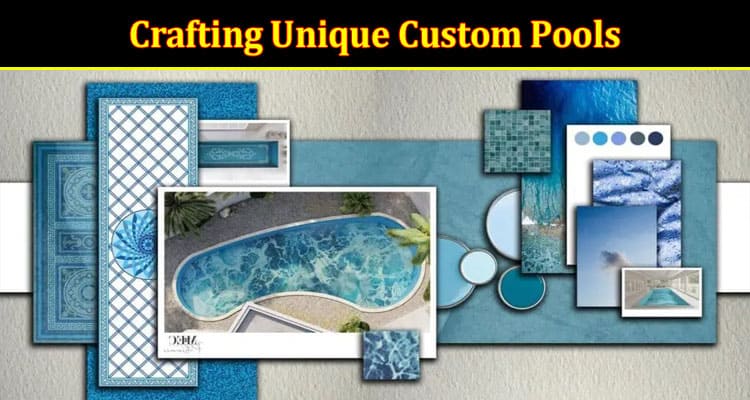 Crafting Unique Custom Pools: An Art of Luxury