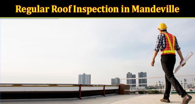The Importance of Regular Roof Inspection in Mandeville